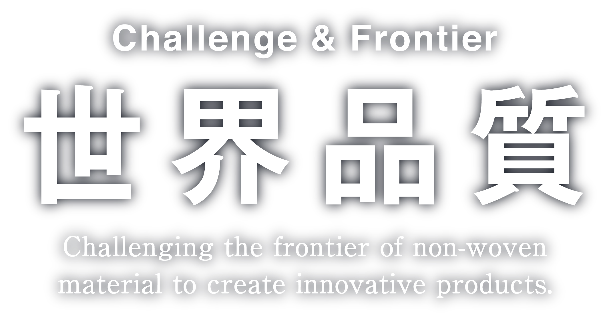 Challenge & Frontier 世界品質 Challenging the frontier of non-woven material to create innovative products.
